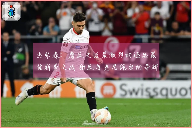 杰弗森：詹瓜之后最激烈的逐鹿最佳新秀之战 甜瓜与克尼佩尔的争辉