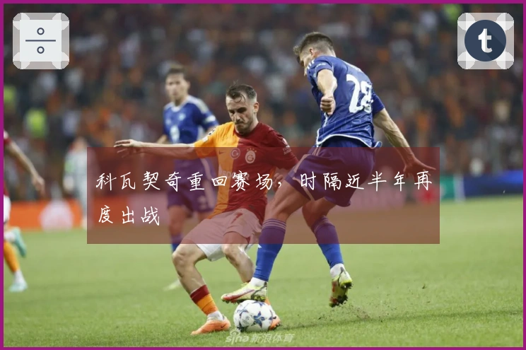 科瓦契奇重回赛场，时隔近半年再度出战