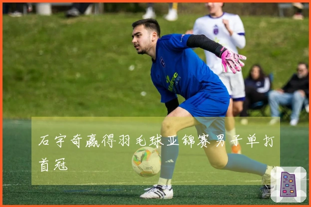 石宇奇赢得羽毛球亚锦赛男子单打首冠