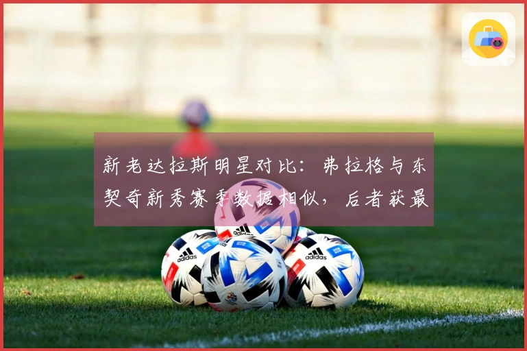 新老达拉斯明星对比：弗拉格与东契奇新秀赛季数据相似，后者获最佳新秀奖