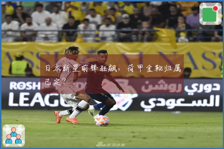 日本新星前锋狂飙，荷甲金靴归属已定？