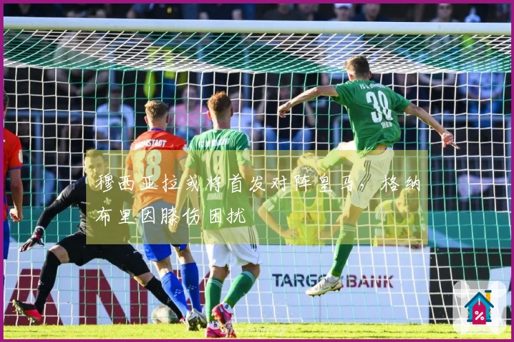 穆西亚拉或将首发对阵皇马，格纳布里因膝伤困扰