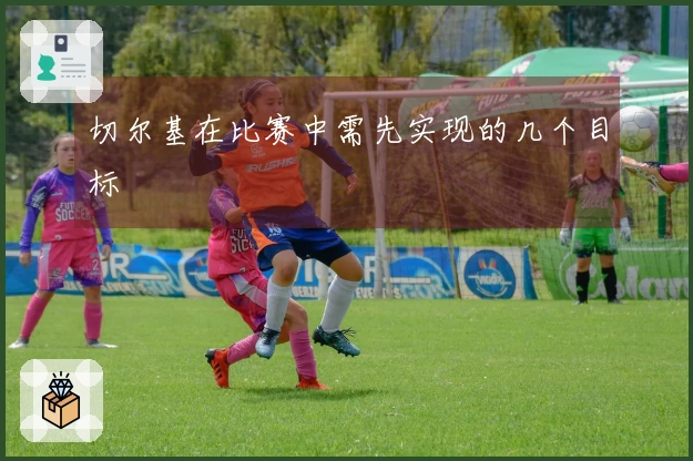 切尔基在比赛中需先实现的几个目标