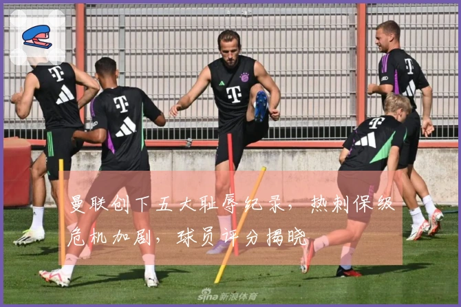 曼联创下五大耻辱纪录，热刺保级危机加剧，球员评分揭晓