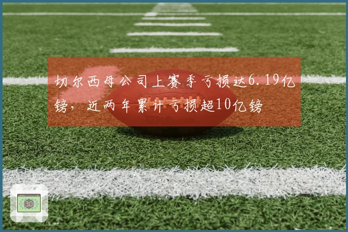 切尔西母公司上赛季亏损达6.19亿镑，近两年累计亏损超10亿镑