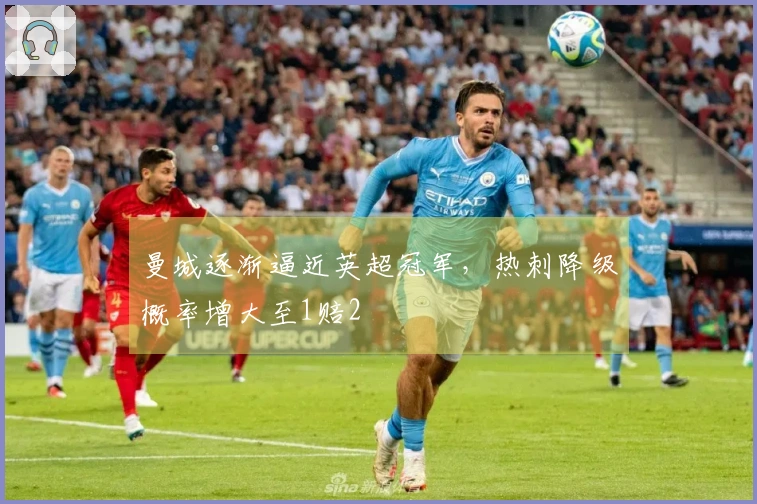 曼城逐渐逼近英超冠军，热刺降级概率增大至1赔2