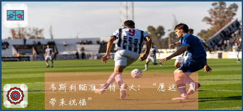 韦斯利瞄准亚特兰大：“愿这一周带来祝福”