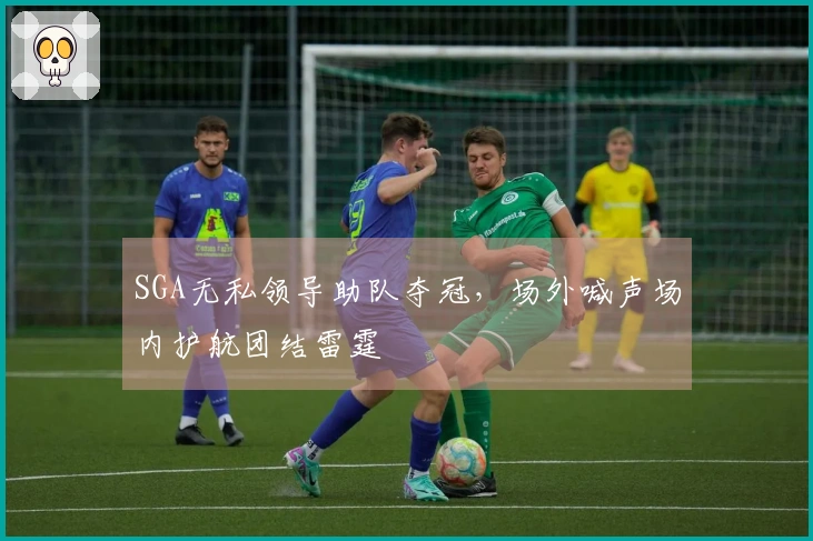 SGA无私领导助队夺冠，场外喊声场内护航团结雷霆