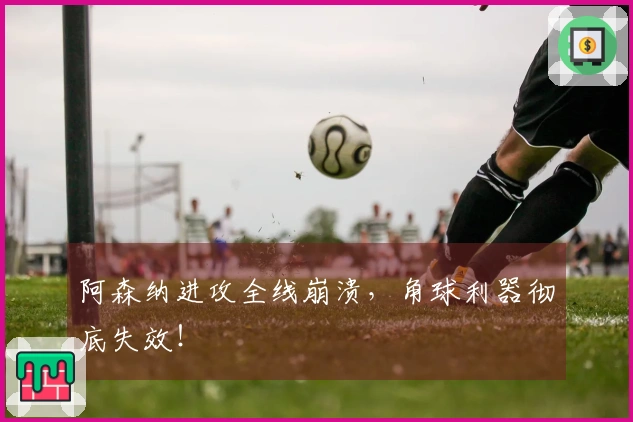 阿森纳进攻全线崩溃，角球利器彻底失效！