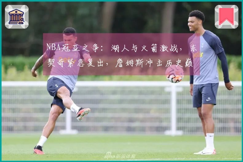 NBA冠亚之争：湖人与火箭激战，东契奇紧急复出，詹姆斯冲击历史巅峰