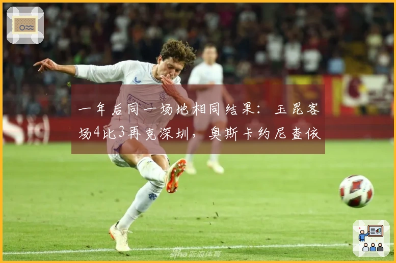 一年后同一场地相同结果：玉昆客场4比3再克深圳，奥斯卡约尼查依然闪耀