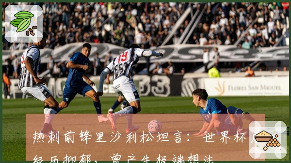 热刺前锋里沙利松坦言：世界杯后经历抑郁，曾产生极端想法