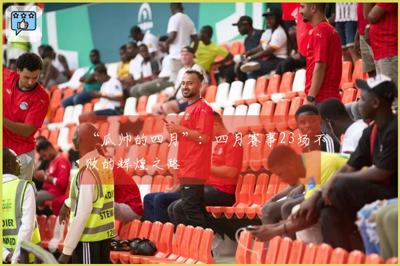 “瓜帅的四月”：四月赛事23场不败的辉煌之路