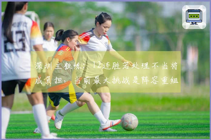 深圳主教练：12连胜若处理不当将成负担，当前最大挑战是阵容重组