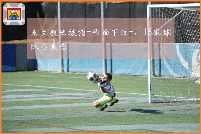 米兰教练被指-两面下注-，18家球队已表态