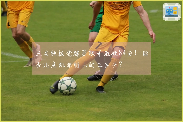 三名铁板凳球员联手狂砍84分！能否比肩凯尔特人的三巨头？