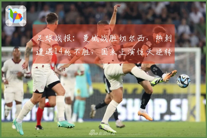 足球战报：曼城战胜切尔西，热刺遭遇14轮不胜，国米上演惊天逆转
