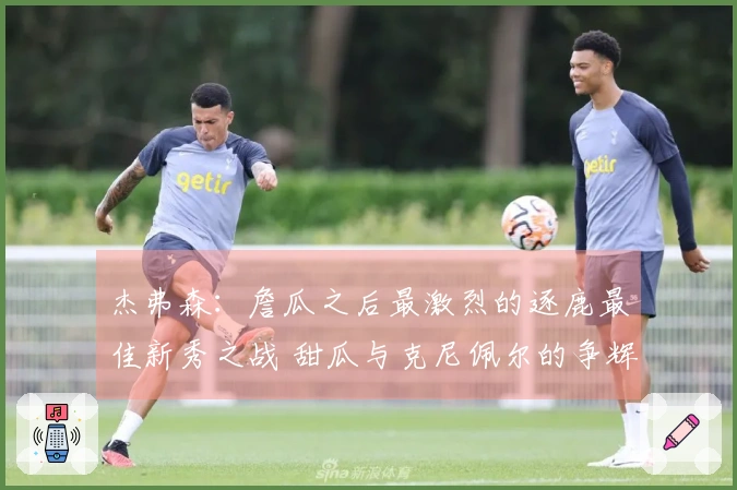 杰弗森：詹瓜之后最激烈的逐鹿最佳新秀之战 甜瓜与克尼佩尔的争辉