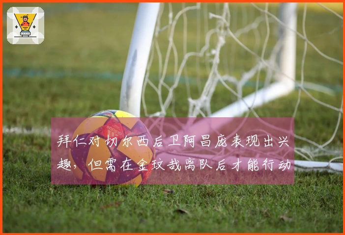 拜仁对切尔西后卫阿昌庞表现出兴趣，但需在金玟哉离队后才能行动