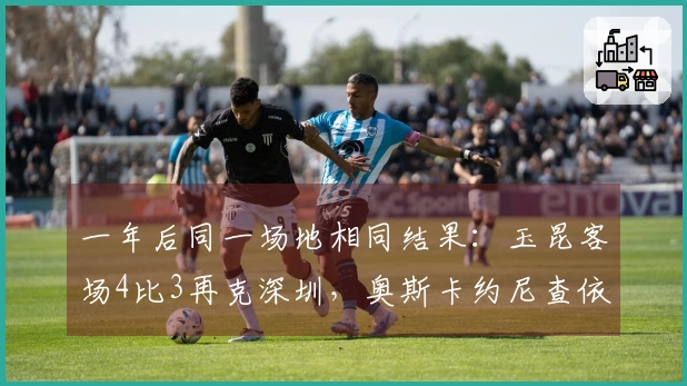 一年后同一场地相同结果:玉昆客场4比3再克深圳,奥斯卡约尼查依然闪耀