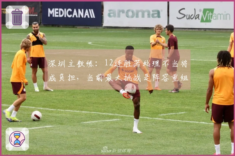 深圳主教练：12连胜若处理不当将成负担，当前最大挑战是阵容重组