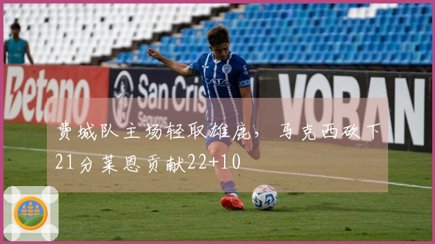 费城队主场轻取雄鹿，马克西砍下21分莱恩贡献22+10
