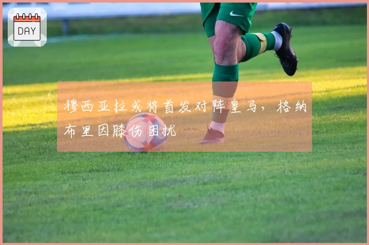 穆西亚拉或将首发对阵皇马，格纳布里因膝伤困扰