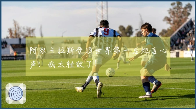 阿尔卡拉斯登顶世界第一后坦言心声：我太轻敌了！