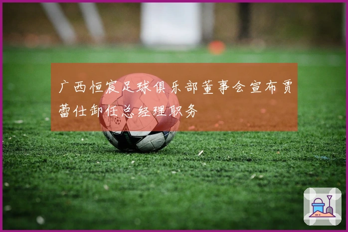 广西恒宸足球俱乐部董事会宣布贾蕾仕卸任总经理职务