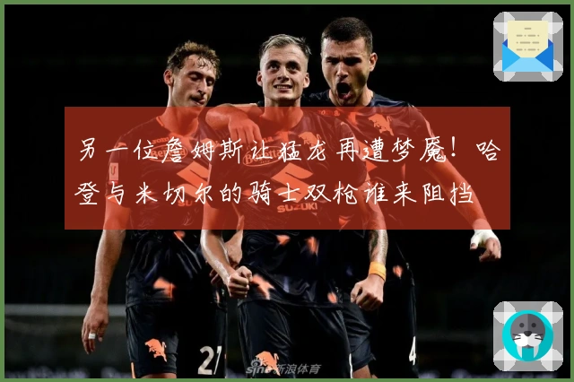 另一位詹姆斯让猛龙再遭梦魇！哈登与米切尔的骑士双枪谁来阻挡