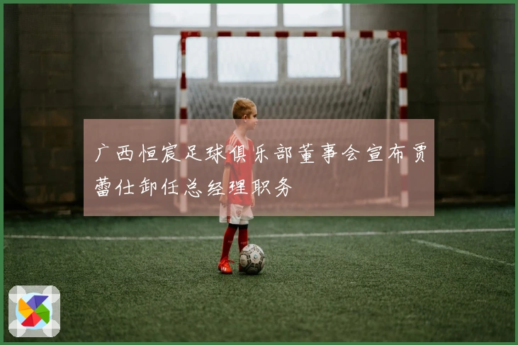 广西恒宸足球俱乐部董事会宣布贾蕾仕卸任总经理职务