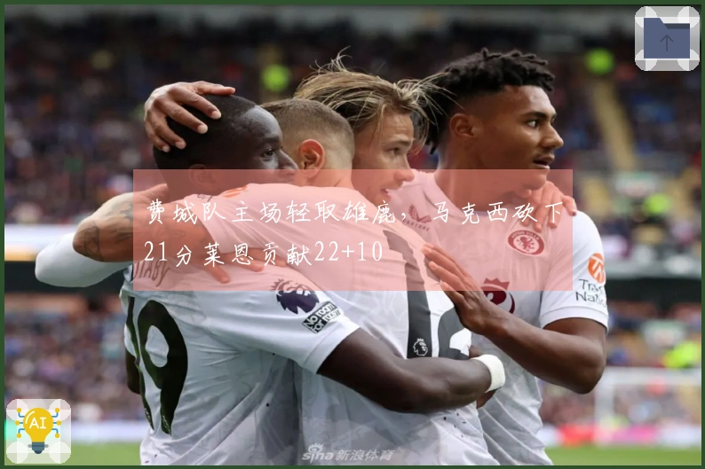 费城队主场轻取雄鹿，马克西砍下21分莱恩贡献22+10