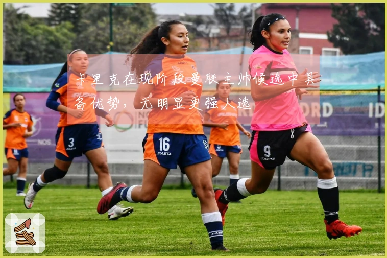 卡里克在现阶段曼联主帅候选中具备优势，无明显更强人选