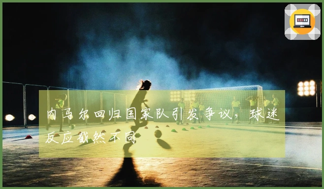 内马尔回归国家队引发争议，球迷反应截然不同
