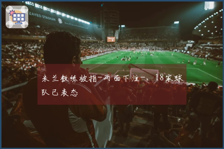 米兰教练被指-两面下注-，18家球队已表态