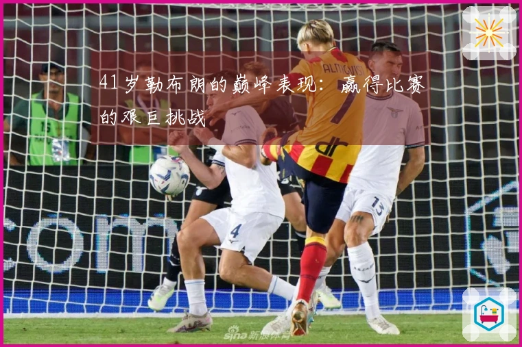 41岁勒布朗的巅峰表现：赢得比赛的艰巨挑战